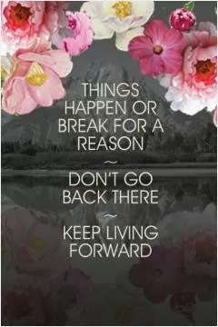 Things happen or break for a reason. Don't go back there. Keep living forward Picture Quote #1