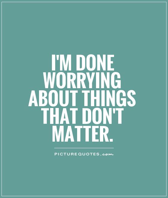 I'm done worrying about things that don't matter Picture Quote #1