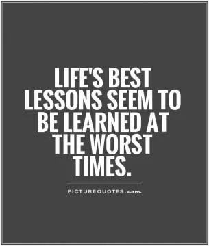 Life's best lessons seem to be learned at the worst times Picture Quote #1