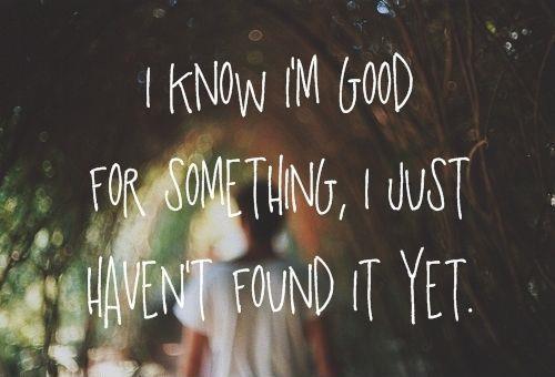 I know i'm good for something, I just haven't found it yet Picture Quote #1