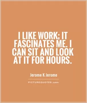 I like work; it fascinates me. I can sit and look at it for hours Picture Quote #1