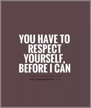 You have to respect yourself, before I can Picture Quote #1