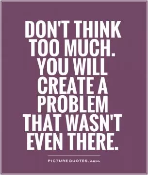 Don't think too much. You will create a problem that wasn't even there Picture Quote #1