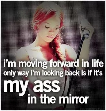 I'm moving forward in life, only way i'm looking back is if it's my ass in the mirror Picture Quote #1