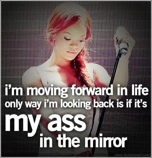 I'm moving forward in life, only way i'm looking back is if it's my ass in the mirror Picture Quote #1