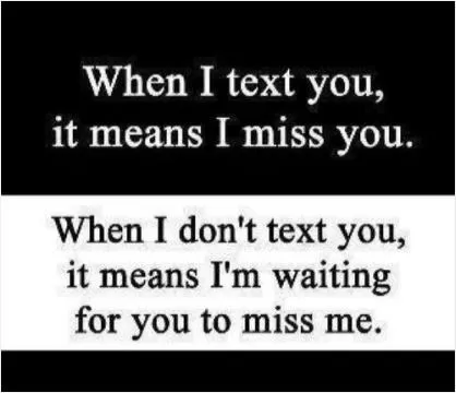 When I text you, it means I miss you. When I don't text you, it means i'm waiting for you to miss me Picture Quote #1