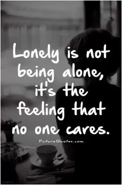 Lonely is not being alone it's the feeling that no one cares Picture Quote #1