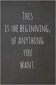 This is the beginning, of anything you want Picture Quote #1