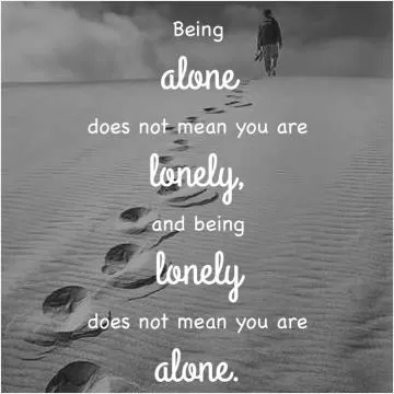 Being alone does not mean you are lonely, and being lonely does not mean you are alone Picture Quote #1