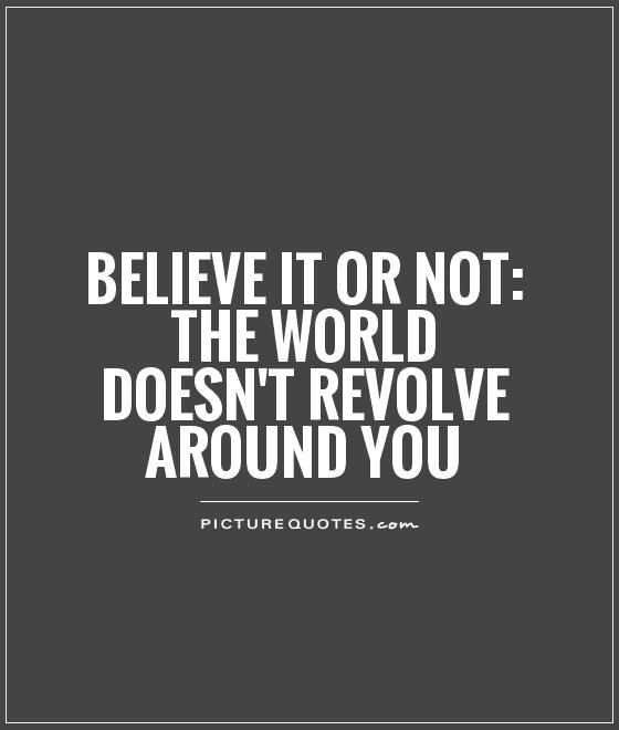 Believe it or not: The world doesn't revolve around you Picture Quote #1
