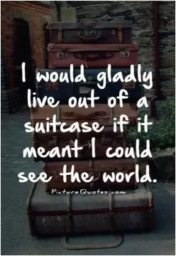 I would gladly live out of a suitcase if it meant I could see the world Picture Quote #1