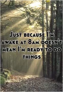 Just because i'm awake at 8am doesn't mean i'm ready to do things Picture Quote #1