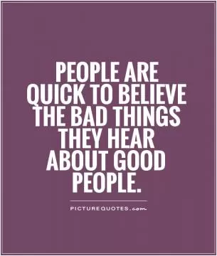 People are quick to believe the bad things they hear about good people Picture Quote #1