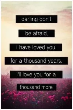 Darling don't be afraid. I have loved you for a thousand years, i'll love you for a thousand more Picture Quote #1