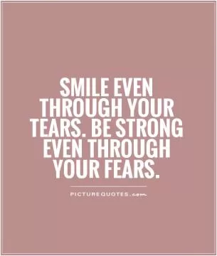 Smile even through your tears. Be strong even through your fears Picture Quote #1