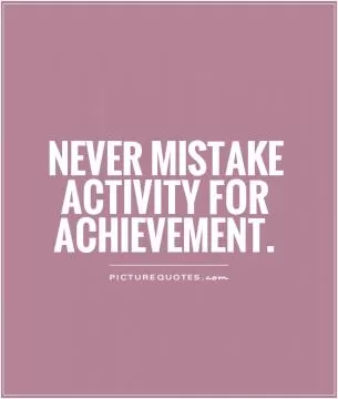 Never mistake activity for achievement Picture Quote #1
