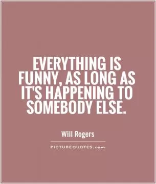 Everything is funny, as long as it's happening to somebody else Picture Quote #1