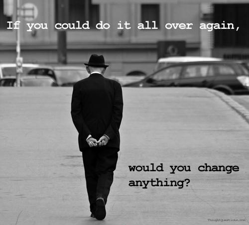 If you could do it all over again would you change anything Picture Quote #1