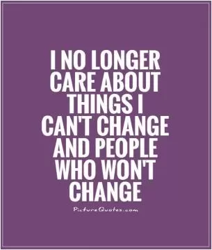 I no longer care about things I can't change & people who won't change Picture Quote #1