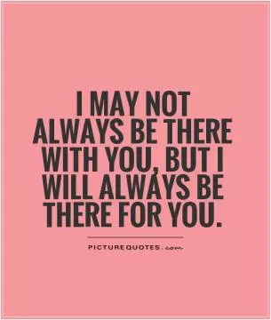 I may not always be there with you, but I will always be there for you Picture Quote #1