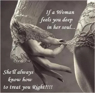 If a woman feels you deep in her soul, she'll always know how to treat you right Picture Quote #1