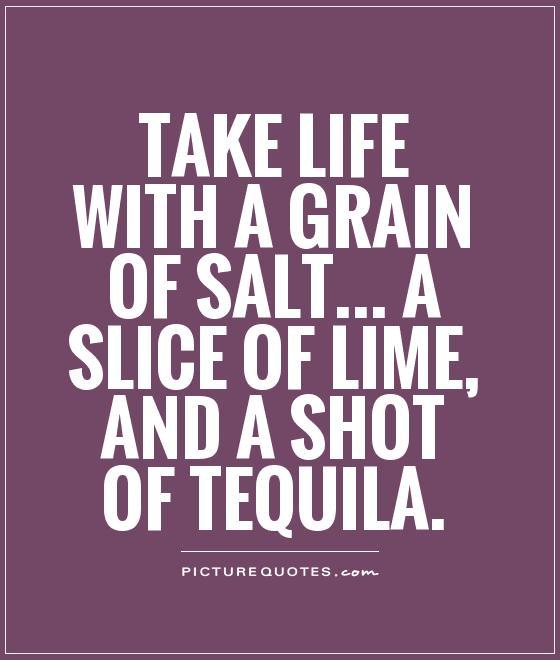 Take life with a grain of salt... a slice of lime, and a shot of tequila Picture Quote #2