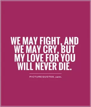We may fight, and we may cry, but my love for you will never die Picture Quote #1