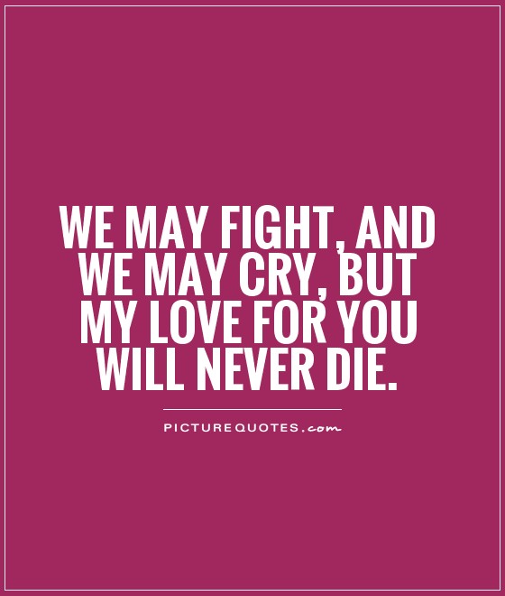 We may fight, and we may cry, but my love for you will never die Picture Quote #1