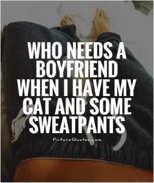 Who needs a boyfriend when I have my cat and some sweatpants Picture Quote #1