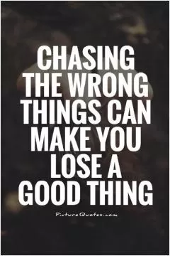 Chasing the wrong things can make you lose a good thing Picture Quote #1