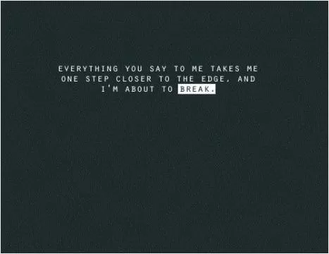 Everything you say to me takes me one step closer to the edge, and i'm about to break Picture Quote #1