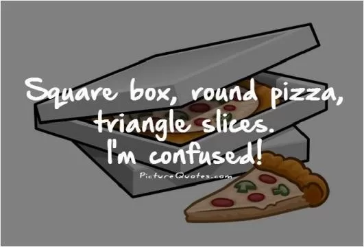 Square box, round pizza, triangle slices. I'm confused! Picture Quote #1