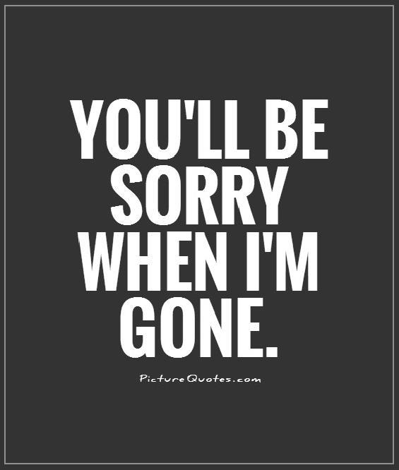 You'll be sorry when i'm gone Picture Quote #1