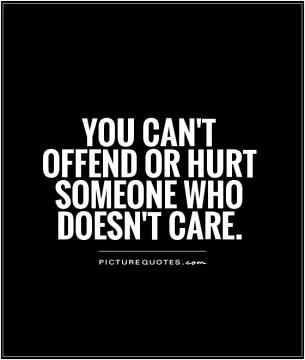 You can't offend or hurt someone who doesn't care Picture Quote #1