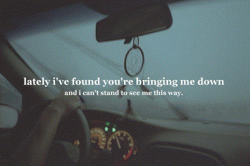 Lately i've found you're bringing me down, and I can't stand to see me this way Picture Quote #1
