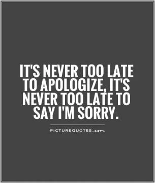 It's never too late to apologize, it's never too late to say I'm sorry Picture Quote #1