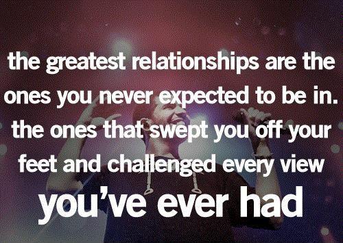 The greatest relationships are the ones you never expected to be in. The ones that swept you off your feet and challenged every view you've ever had Picture Quote #1