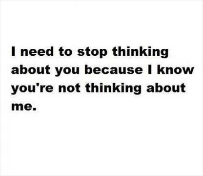 I need to stop thinking about you because I know you're not thinking about me Picture Quote #1