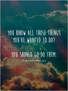 You know all those things you've wanted to do? You should go do them Picture Quote #1