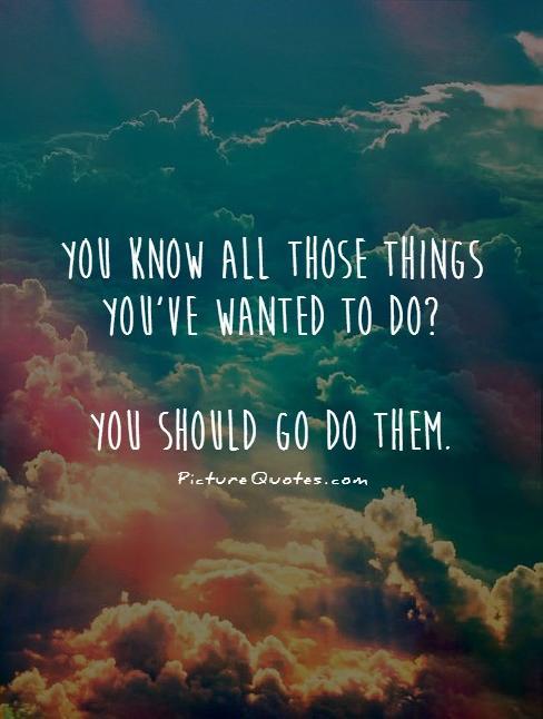 You know all those things you've wanted to do? You should go do them Picture Quote #1
