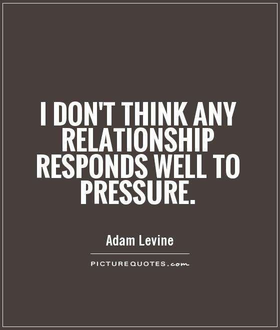 I don't think any relationship responds well to pressure Picture Quote #1