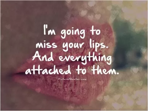 I'm going to miss your lips. And everything attached to them Picture Quote #1