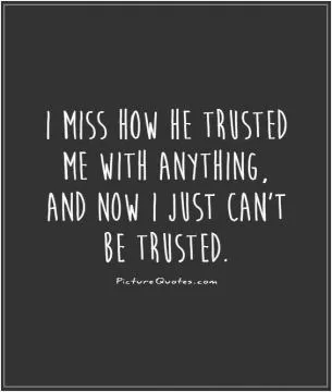 I miss how he trusted me with anything, and now I just can't be trusted Picture Quote #1