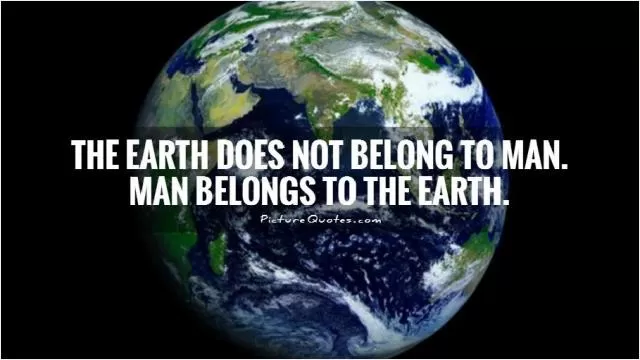 The Earth does not belong to man. Man belongs to the Earth Picture Quote #1