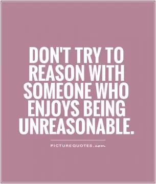 Don't try to reason with someone who enjoys being unreasonable Picture Quote #1