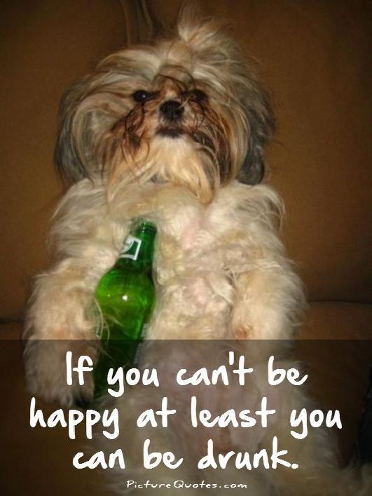 If you can't be happy at least you can be drunk Picture Quote #1