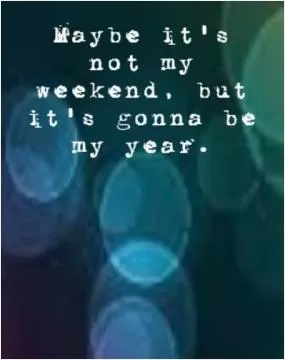 Maybe it's not my weekend, but it's gonna be my year Picture Quote #1