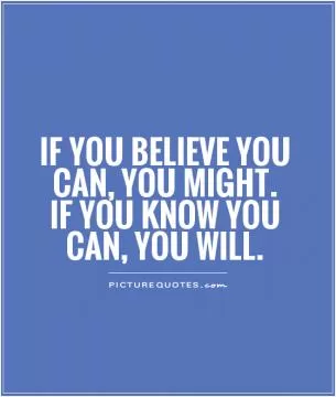 If you believe you can, you might. If you know you can, you will Picture Quote #1
