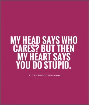 My head says who cares? But then my heart says you do stupid Picture Quote #1