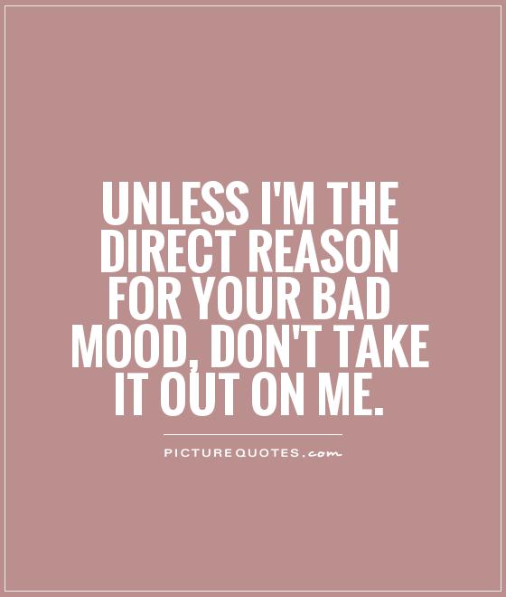Unless I'm the direct reason for your bad mood, don't take it out on me Picture Quote #1